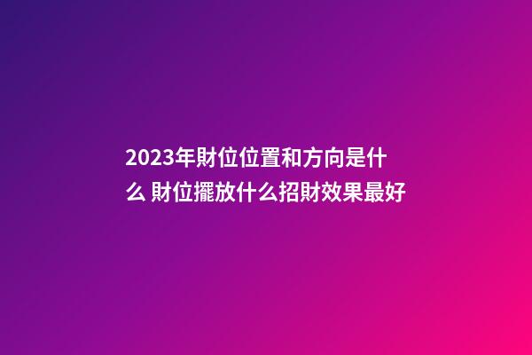 2023年財位位置和方向是什么 財位擺放什么招財效果最好